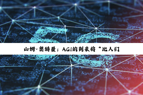 山姆·奥特曼：AGI的到来将“比人们想象的更强烈”
