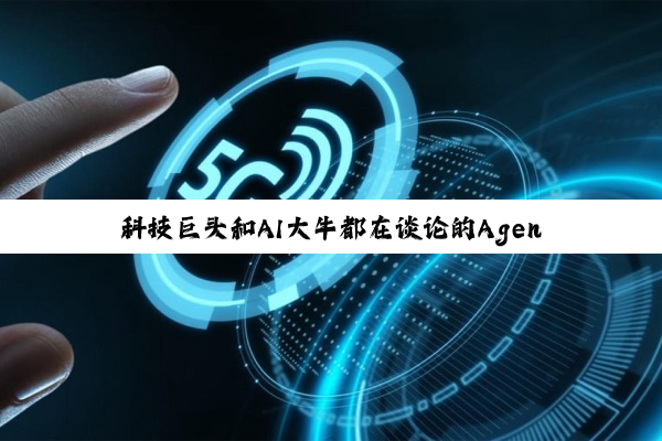 科技巨头和AI大牛都在谈论的Agentic AI是什么