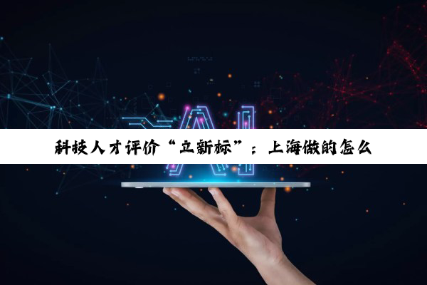 科技人才评价“立新标”：上海做的怎么样了？