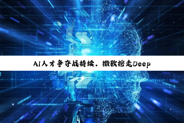 AI人才争夺战持续，微软挖走DeepMind约24人