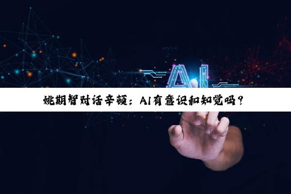 姚期智对话辛顿：AI有意识和知觉吗？如何让它拥有善意？