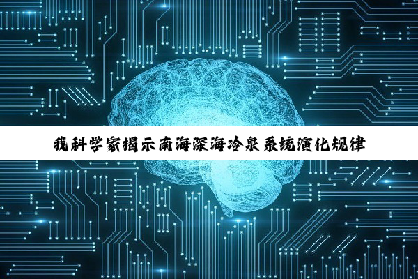 我科学家揭示南海深海冷泉系统演化规律