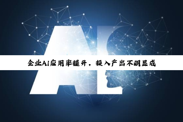 企业AI应用率提升，投入产出不明显成AI落地首要挑战
