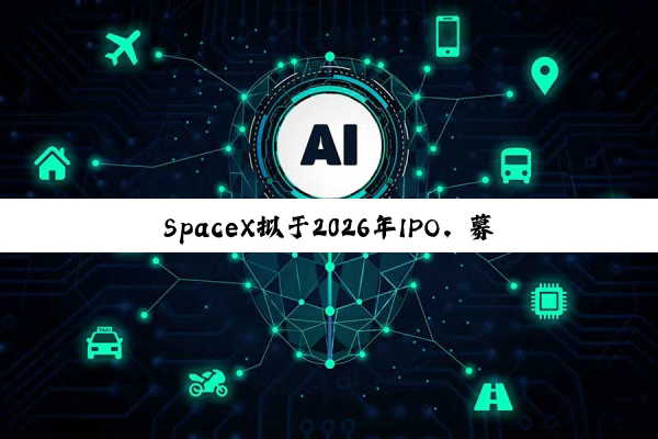 SpaceX拟于2026年IPO，募资将远超300亿美元