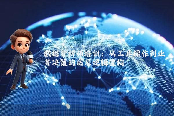 数据分析师培训：从工具操作到业务决策的底层逻辑重构