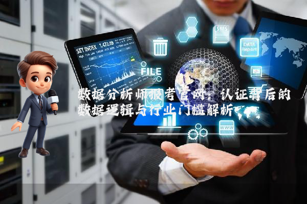数据分析师报考官网：认证背后的数据逻辑与行业门槛解析