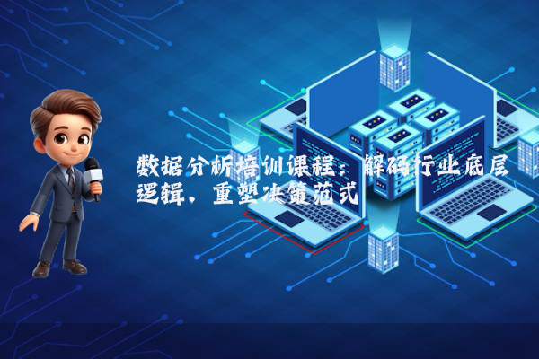 数据分析培训课程：解码行业底层逻辑，重塑决策范式